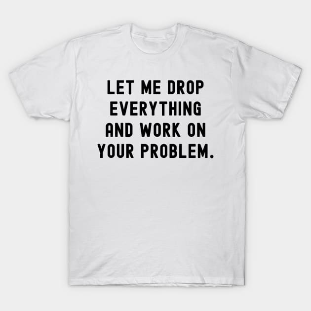 Let me drop everything and work on your problem T-Shirt by Horisondesignz